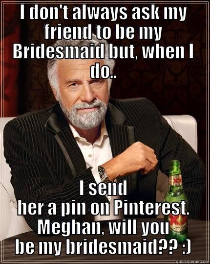 I DON'T ALWAYS ASK MY FRIEND TO BE MY BRIDESMAID BUT, WHEN I DO.. I SEND HER A PIN ON PINTEREST. MEGHAN, WILL YOU BE MY BRIDESMAID?? :) The Most Interesting Man In The World