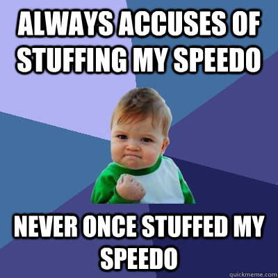 Always accuses of stuffing my speedo Never once stuffed my speedo  Success Kid