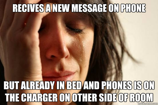 recives a new message on phone but already in bed and phones is on the charger on other side of room  First World Problems