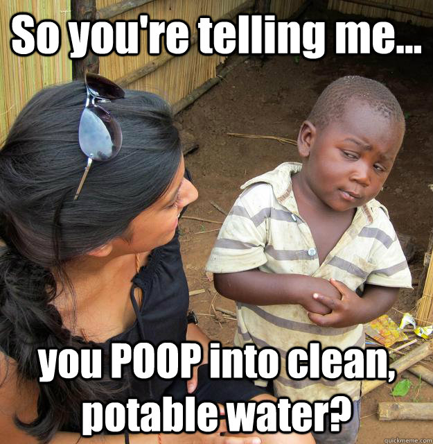 So you're telling me... you POOP into clean, potable water? - So you're telling me... you POOP into clean, potable water?  3rd World Skeptical Child