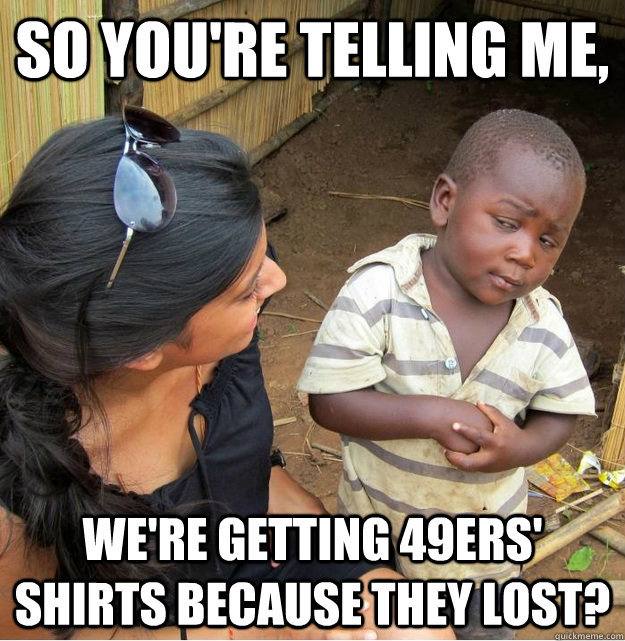 So you're telling me, We're getting 49ers' shirts because they lost? - So you're telling me, We're getting 49ers' shirts because they lost?  Skeptical Third World Kid