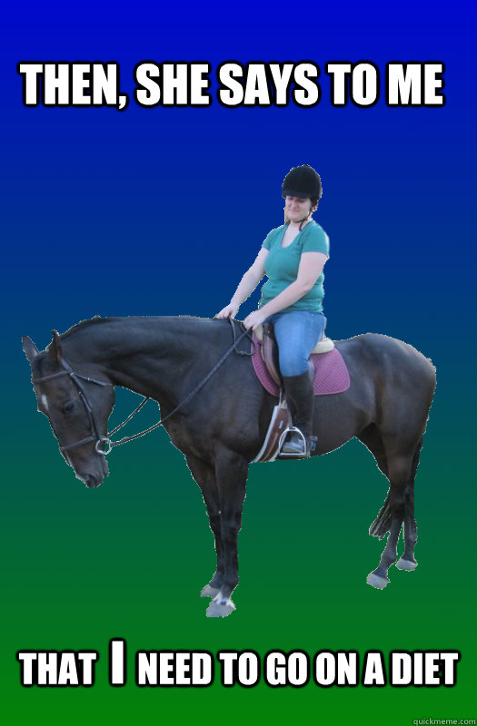 Then, she says to me that      Need to go on a diet I  Depressed horse