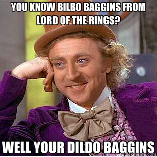 YOU KNOW BILBO BAGGINS FROM LORD OF THE RINGS? WELL YOUR DILDO BAGGINS - YOU KNOW BILBO BAGGINS FROM LORD OF THE RINGS? WELL YOUR DILDO BAGGINS  Creepy Wonka