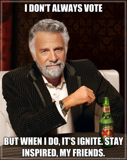 I don't always vote  BUT WHEN I DO, it's ignite. stay inspired, my friends.  Dos Equis man