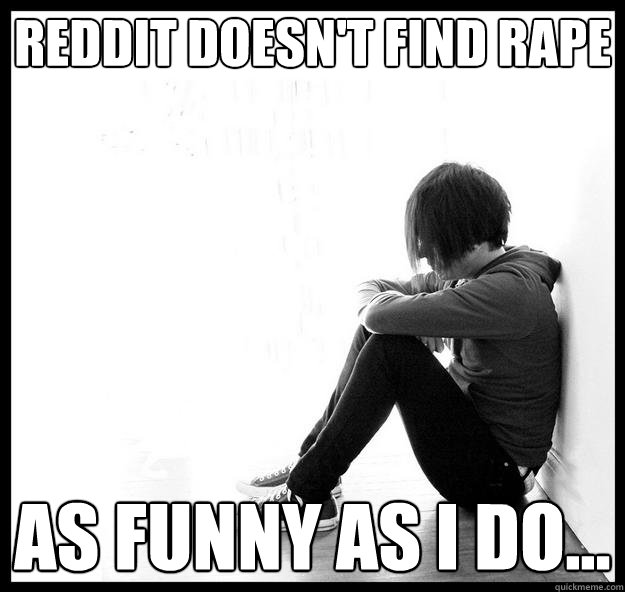 reddit doesn't find rape as funny as i do...  