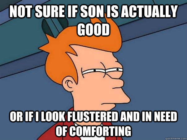 Not sure if son is actually good Or if I look flustered and in need of comforting  Futurama