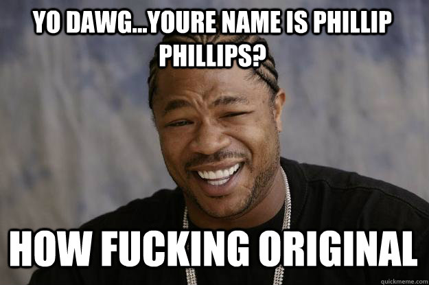 YO DAWG...youre name is phillip phillips? How fucking original  Xzibit meme