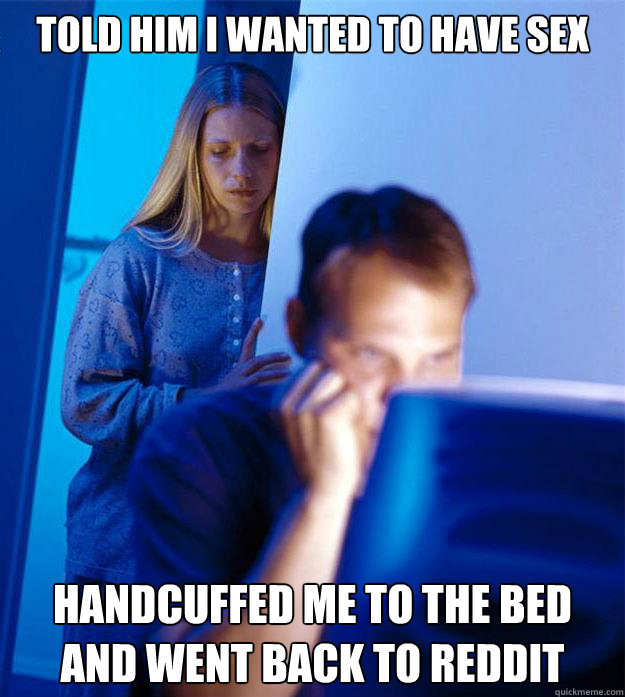 told him i wanted to have sex handcuffed me to the bed and went back to reddit  Redditors Wife