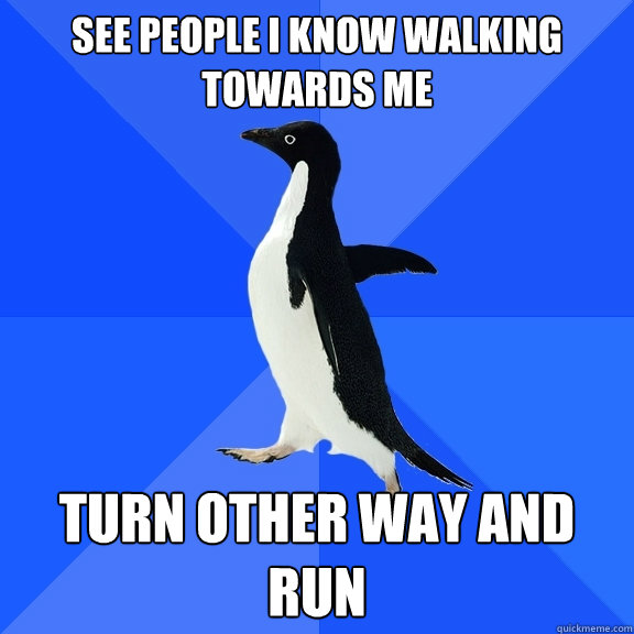 See people I know walking towards me Turn other way and run  Socially Awkward Penguin