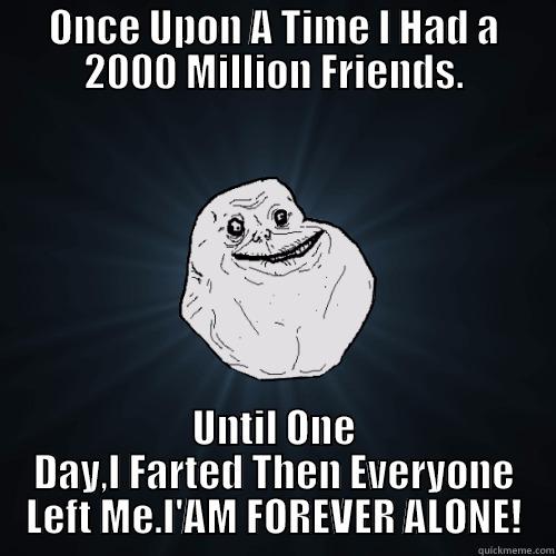 ONCE UPON A TIME I HAD A 2000 MILLION FRIENDS. UNTIL ONE DAY,I FARTED THEN EVERYONE LEFT ME.I'AM FOREVER ALONE! Forever Alone