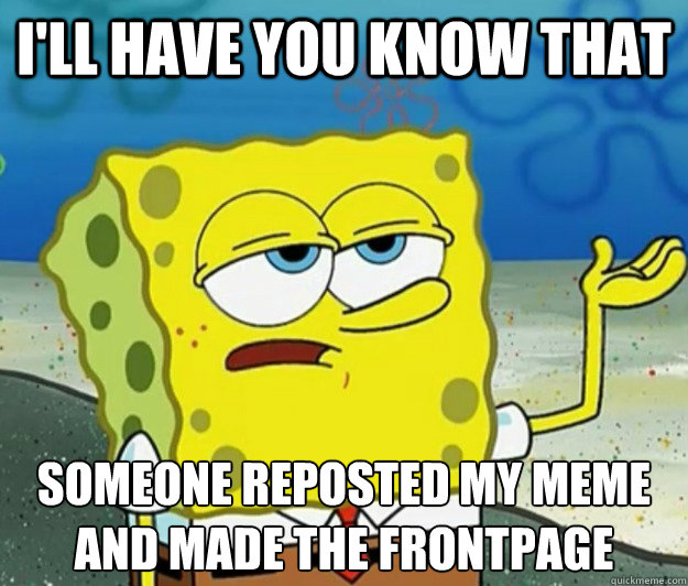 I'll have you know that  Someone reposted my meme and made the frontpage - I'll have you know that  Someone reposted my meme and made the frontpage  Tough Spongebob