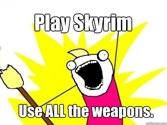 Play Skyrim Use ALL the weapons.  X All The Things