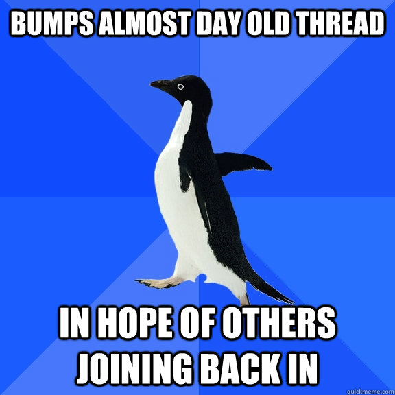 Bumps almost day old thread in hope of others joining back in  Socially Awkward Penguin
