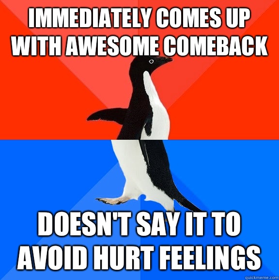 Immediately comes up with awesome comeback Doesn't say it to avoid hurt feelings  Socially Awesome Awkward Penguin