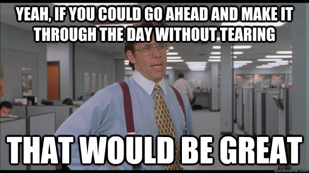 Yeah, if you could go ahead and make it through the day without tearing That would be great - Yeah, if you could go ahead and make it through the day without tearing That would be great  Office Space Lumbergh HD