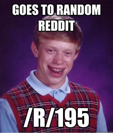 goes to random reddit /r/195  Bad Luck Brian