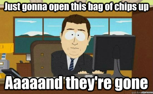 Just gonna open this bag of chips up Aaaaand they're gone  aaaand its gone