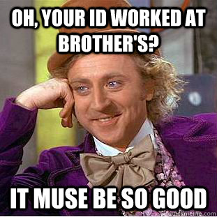 Oh, your ID worked at Brother's? It muse be so good - Oh, your ID worked at Brother's? It muse be so good  Condescending Wonka