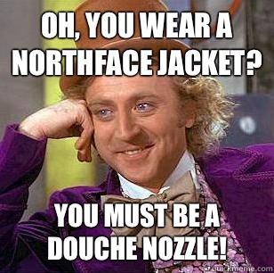 Oh, You Wear A NorthFace Jacket? You must be a douche nozzle! - Oh, You Wear A NorthFace Jacket? You must be a douche nozzle!  Condescending Wonka