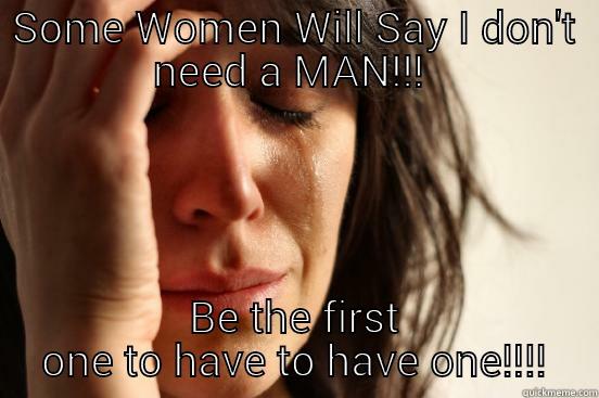 Women always need a MAN - SOME WOMEN WILL SAY I DON'T NEED A MAN!!!  BE THE FIRST ONE TO HAVE TO HAVE ONE!!!! First World Problems