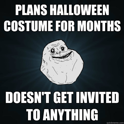 Plans Halloween costume for months Doesn't get invited to anything  Forever Alone