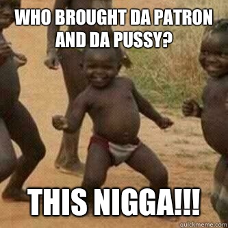 Who brought da patron and da pussy? This nigga!!!  Its friday niggas