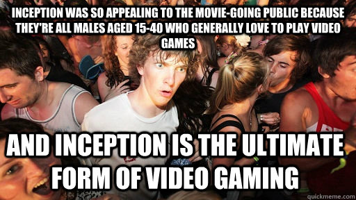 Inception was so appealing to the movie-going public because they're all males aged 15-40 who generally love to play video games and inception is the ultimate form of video gaming  Sudden Clarity Clarence