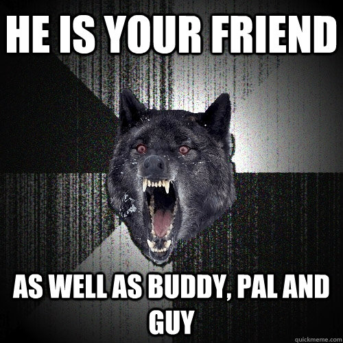 He is your friend as well as buddy, pal and guy  Insanity Wolf