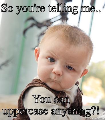 SO YOU'RE TELLING ME..  YOU CAN UPPERCASE ANYTHING?! skeptical baby