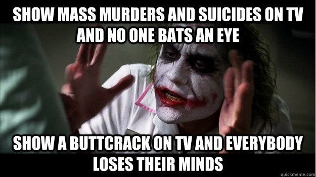 show mass murders and suicides on tv and no one bats an eye show a buttcrack on tv and everybody loses their minds  Joker Mind Loss