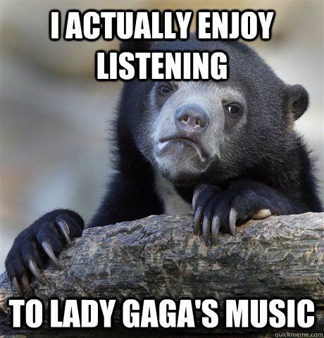 I actually enjoy listening to lady gaga's music - I actually enjoy listening to lady gaga's music  Confession Bear