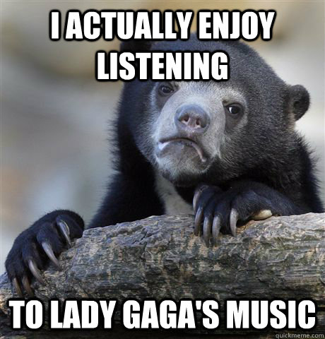 I actually enjoy listening to lady gaga's music  Confession Bear