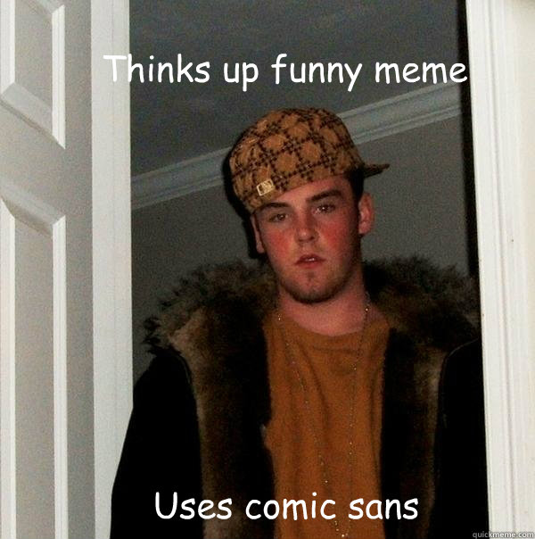 Thinks up funny meme Uses comic sans  Scumbag Steve