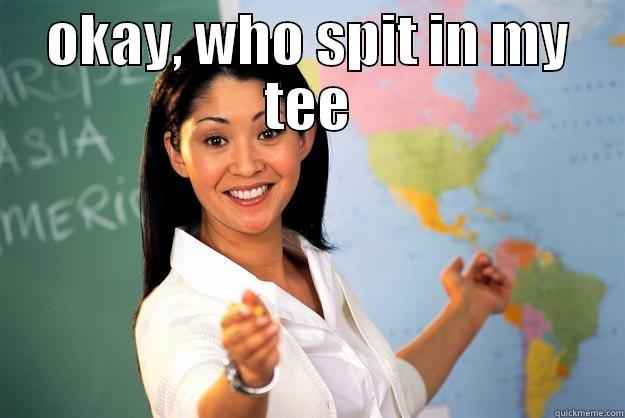 OKAY, WHO SPIT IN MY TEE  Unhelpful High School Teacher