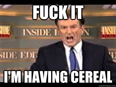 FUCK IT I'm having cereal  