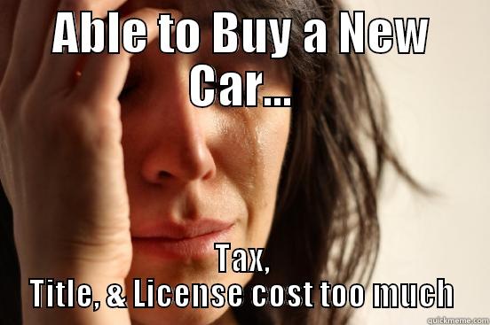 ABLE TO BUY A NEW CAR... TAX, TITLE, & LICENSE COST TOO MUCH First World Problems