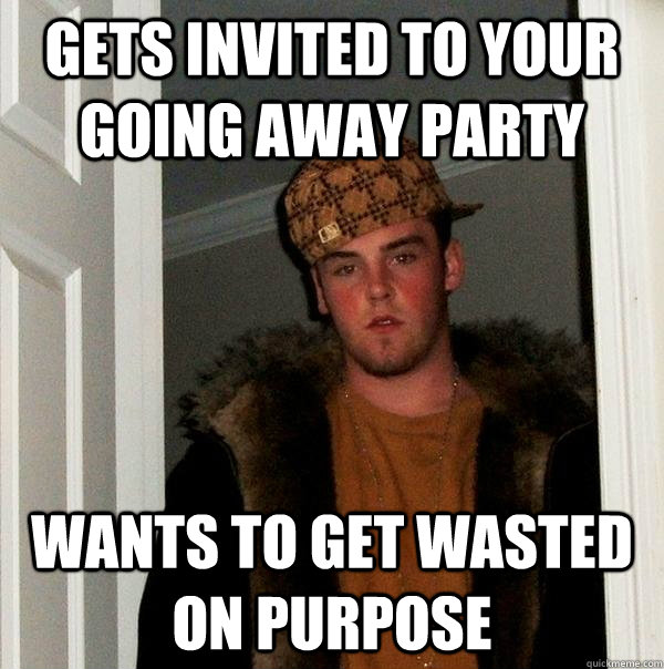 Gets invited to your going away party Wants to get wasted on purpose - Gets invited to your going away party Wants to get wasted on purpose  Scumbag Steve