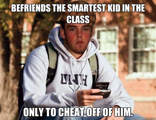 Befriends the smartest kid in the class  Only to cheat off of him.   