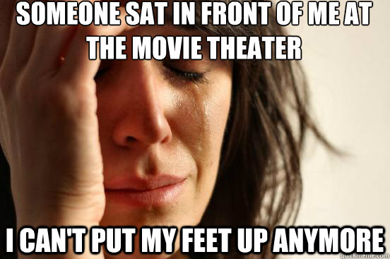 Someone sat in front of me at the movie theater I can't put my feet up anymore  First World Problems