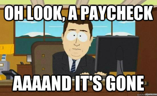 Oh look, a paycheck AAAAND It's gone  aaaand its gone