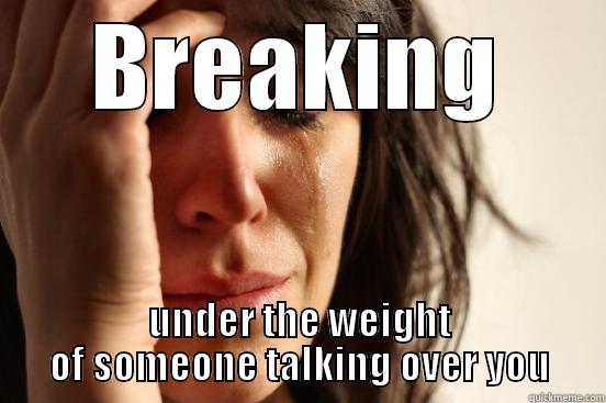 BREAKING UNDER THE WEIGHT OF SOMEONE TALKING OVER YOU First World Problems