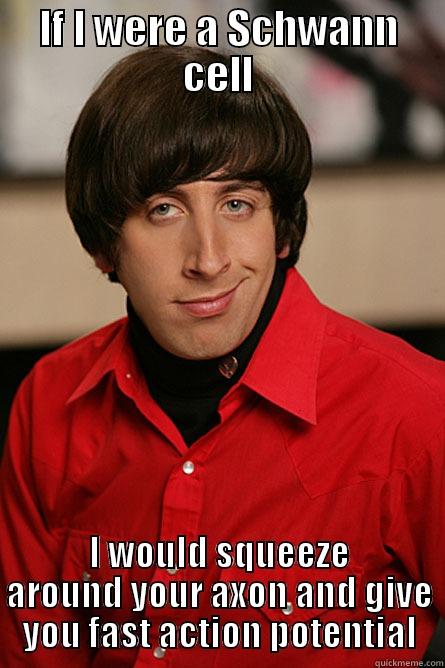IF I WERE A SCHWANN CELL I WOULD SQUEEZE AROUND YOUR AXON AND GIVE YOU FAST ACTION POTENTIAL Pickup Line Scientist