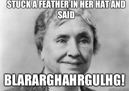 Stuck a feather in her hat and said Blararghahrgulhg!  Going to Hellen Keller