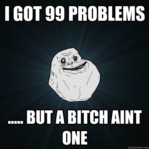 I got 99 problems  ..... but a bitch aint one  Forever Alone