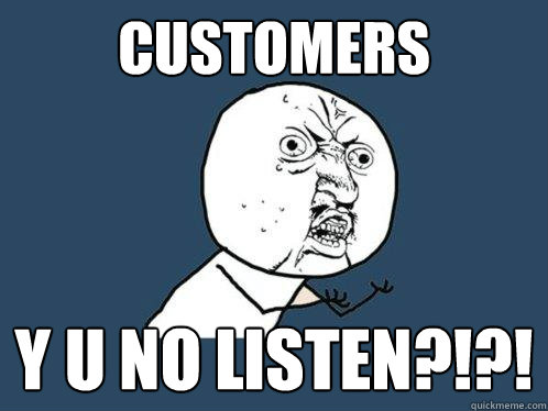 Customers y u no listen?!?! - Customers y u no listen?!?!  Y U No