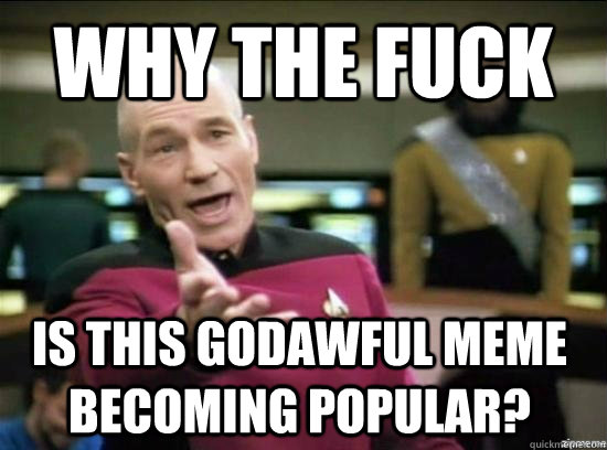 Why the fuck is this godawful meme becoming popular?  Annoyed Picard HD