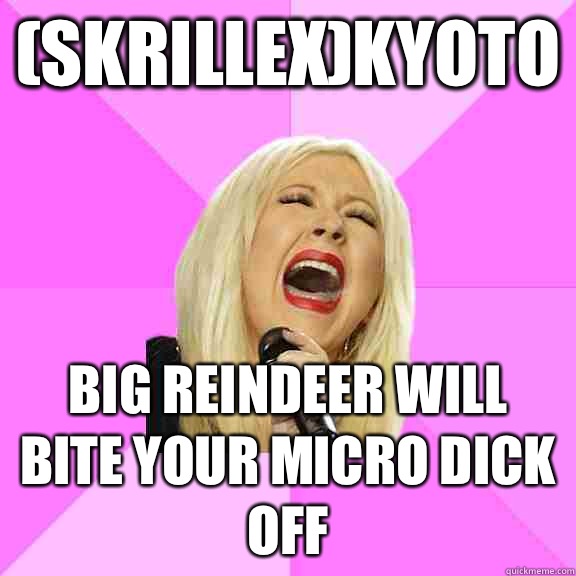 (Skrillex)kyoto Big reindeer will bite your micro dick off  Wrong Lyrics Christina