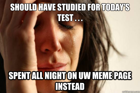 Should have studied for today's test . . .  spent all night on uw meme page instead  First World Problems