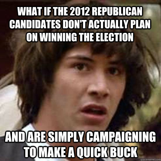 What if the 2012 Republican candidates don't actually plan on winning the election and are simply campaigning to make a quick buck  conspiracy keanu