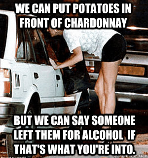 We can put potatoes in front of chardonnay But we can say someone left them for alcohol  if that's what you're into.  Karma Whore